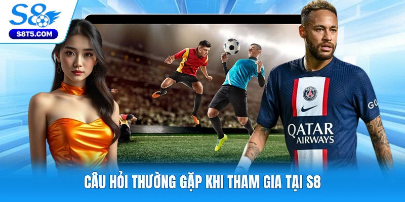 Câu hỏi thường gặp khi tham gia tại S8